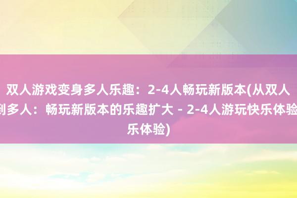 双人游戏变身多人乐趣：2-4人畅玩新版本(从双人到多人：畅玩新版本的乐趣扩大 - 2-4人游玩快乐体验)