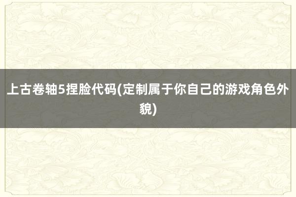 上古卷轴5捏脸代码(定制属于你自己的游戏角色外貌)