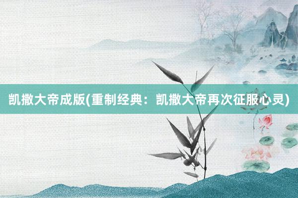 凯撒大帝成版(重制经典：凯撒大帝再次征服心灵)